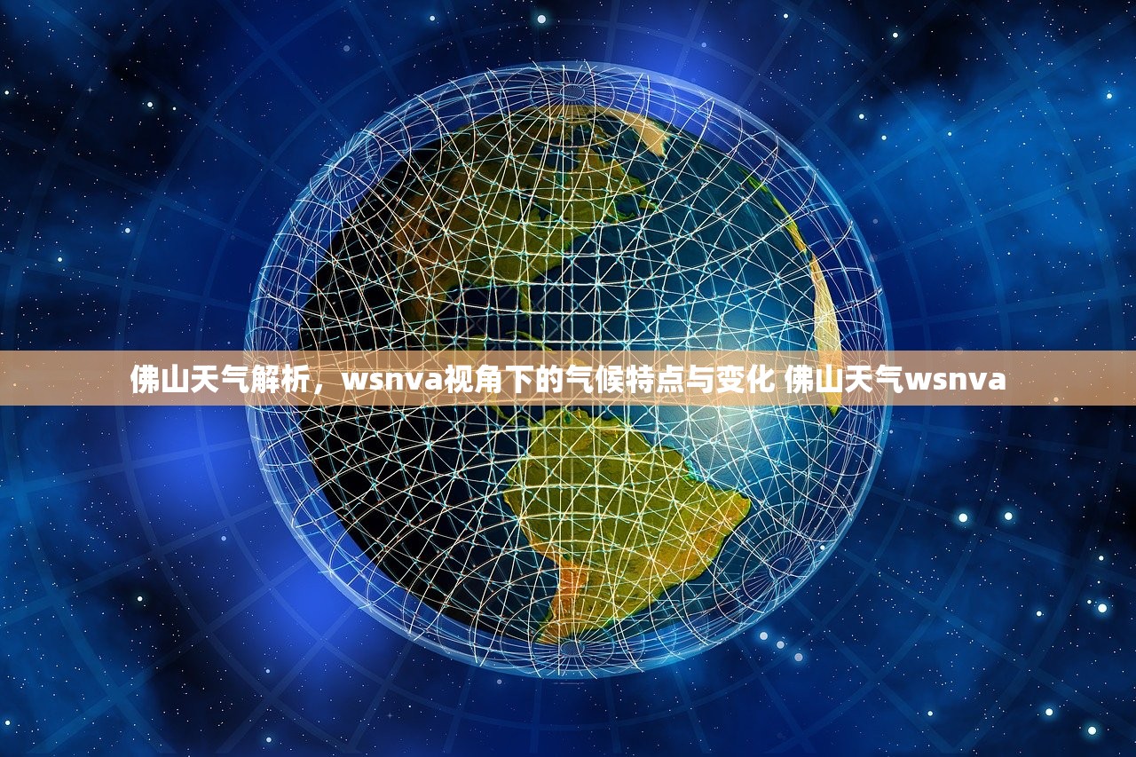 佛山天气解析,wsnva视角下的气候特点与变化 佛山天气wsnva 佛山天气解析,wsnva视角下的气候特点与变化 佛山天气wsnva