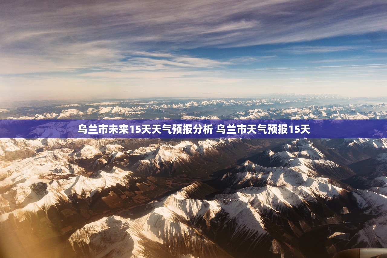 乌兰市未来15天天气预报分析 乌兰市天气预报15天