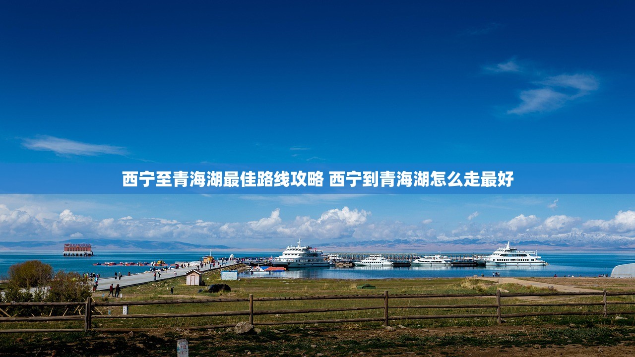 西宁至青海湖最佳路线攻略 西宁到青海湖怎么走最好 西宁至青海湖最佳路线攻略 西宁到青海湖怎么走最好