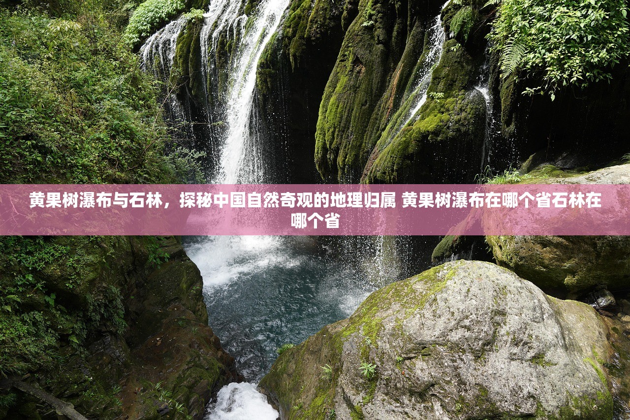 黄果树瀑布与石林，探秘中国自然奇观的地理归属 黄果树瀑布在哪个省石林在哪个省