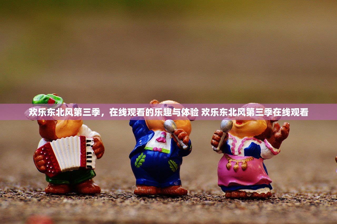 欢乐东北风第三季,在线观看的乐趣与体验 欢乐东北风第三季在线观看 欢乐东北风第三季,在线观看的乐趣与体验 欢乐东北风第三季在线观看