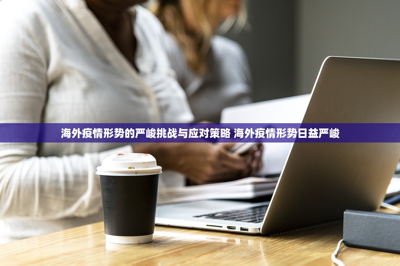 海外疫情形势的严峻挑战与应对策略 海外疫情形势日益严峻