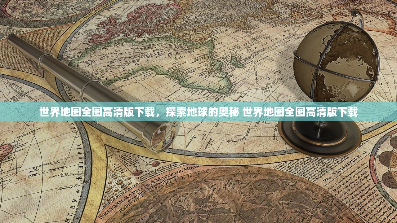 世界地图全图高清版下载，探索地球的奥秘 世界地图全图高清版下载