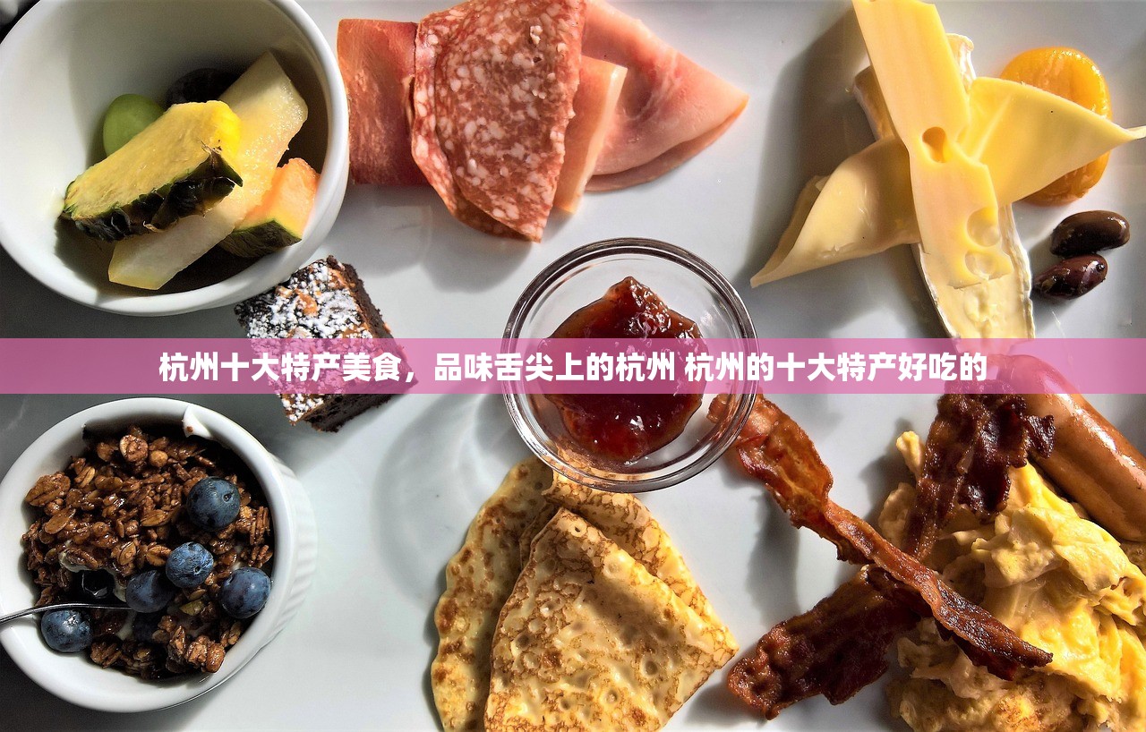 杭州十大特产美食，品味舌尖上的杭州 杭州的十大特产好吃的
