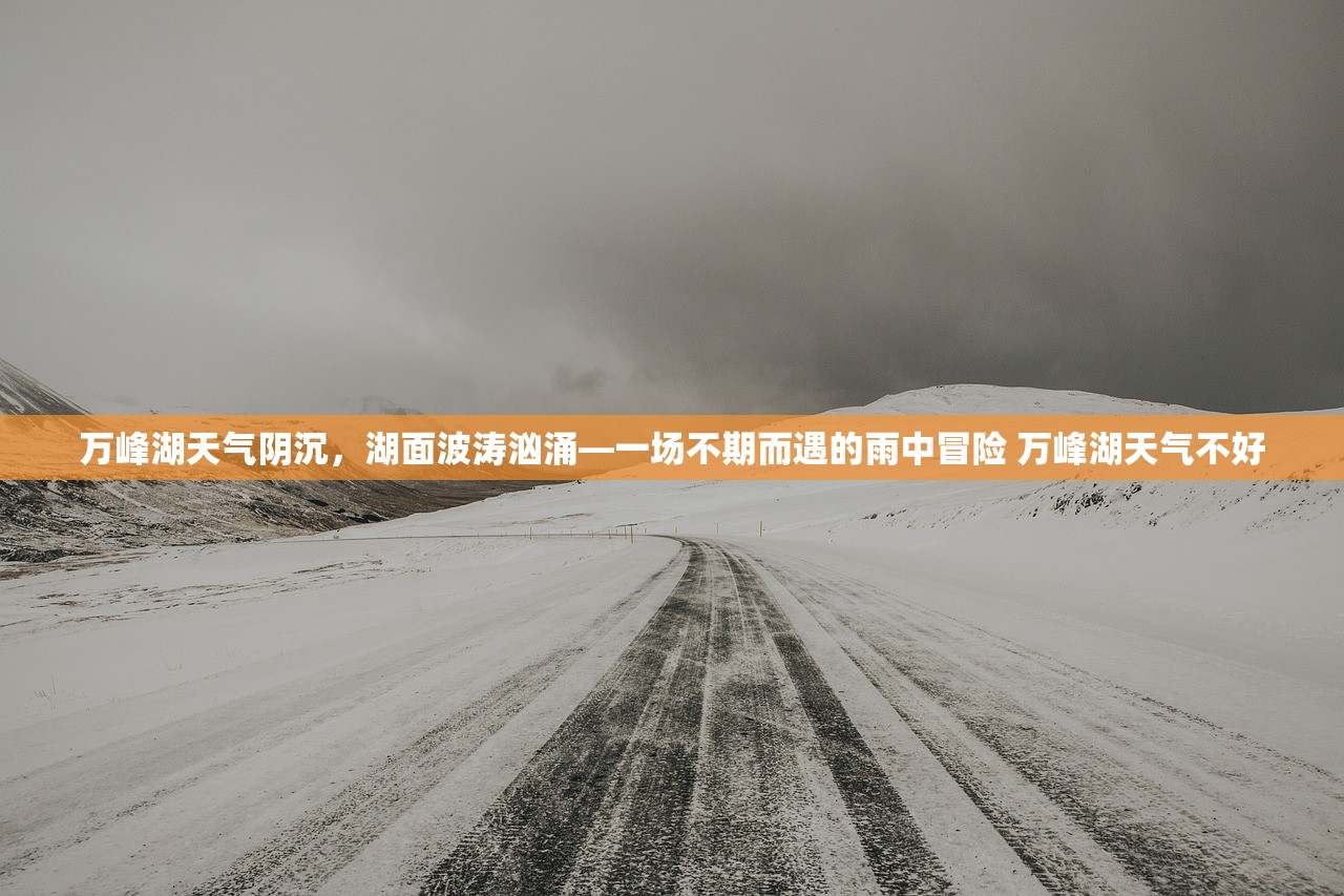 万峰湖天气阴沉,湖面波涛汹涌—一场不期而遇的雨中冒险 万峰湖天气不好 万峰湖天气阴沉,湖面波涛汹涌—一场不期而遇的雨中冒险 万峰湖天气不好