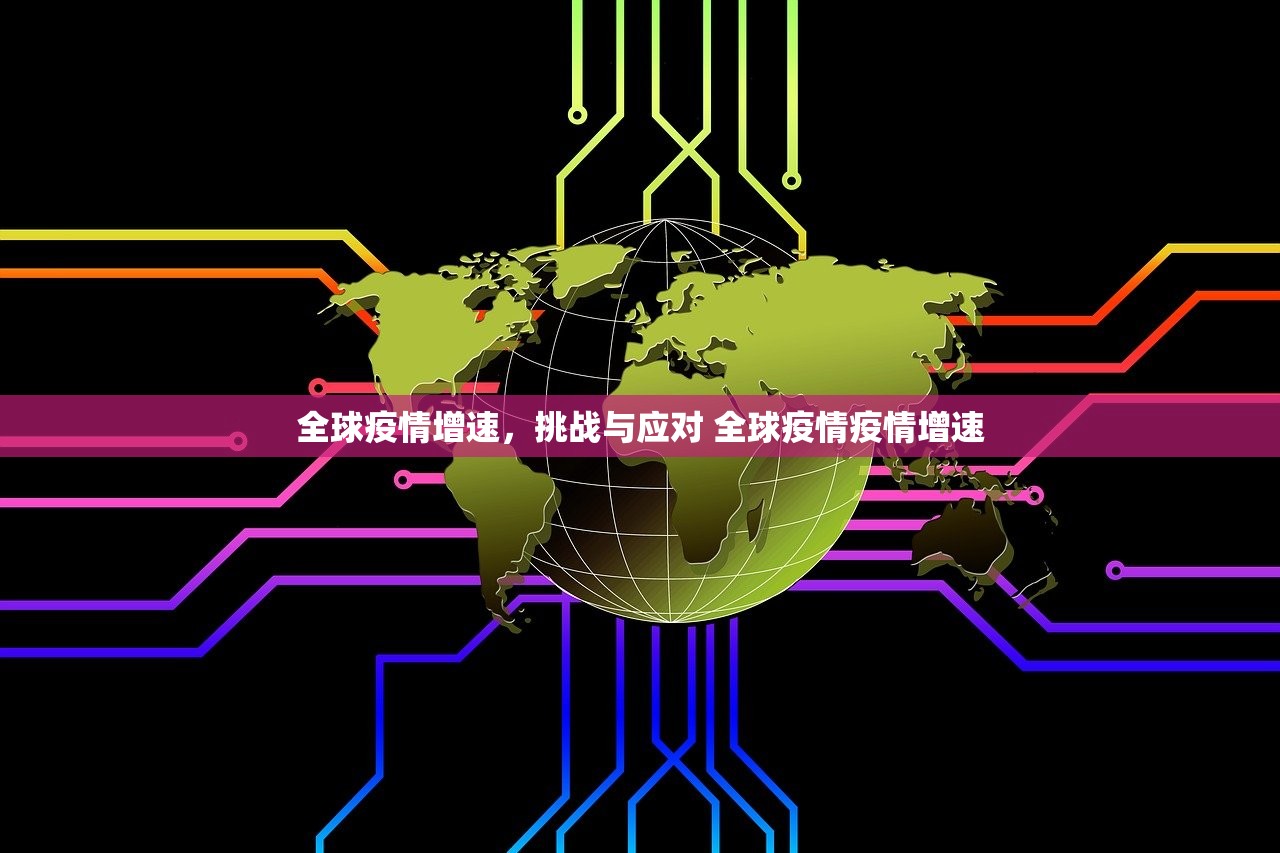 全球疫情增速,挑战与应对 全球疫情疫情增速 全球疫情增速,挑战与应对 全球疫情疫情增速