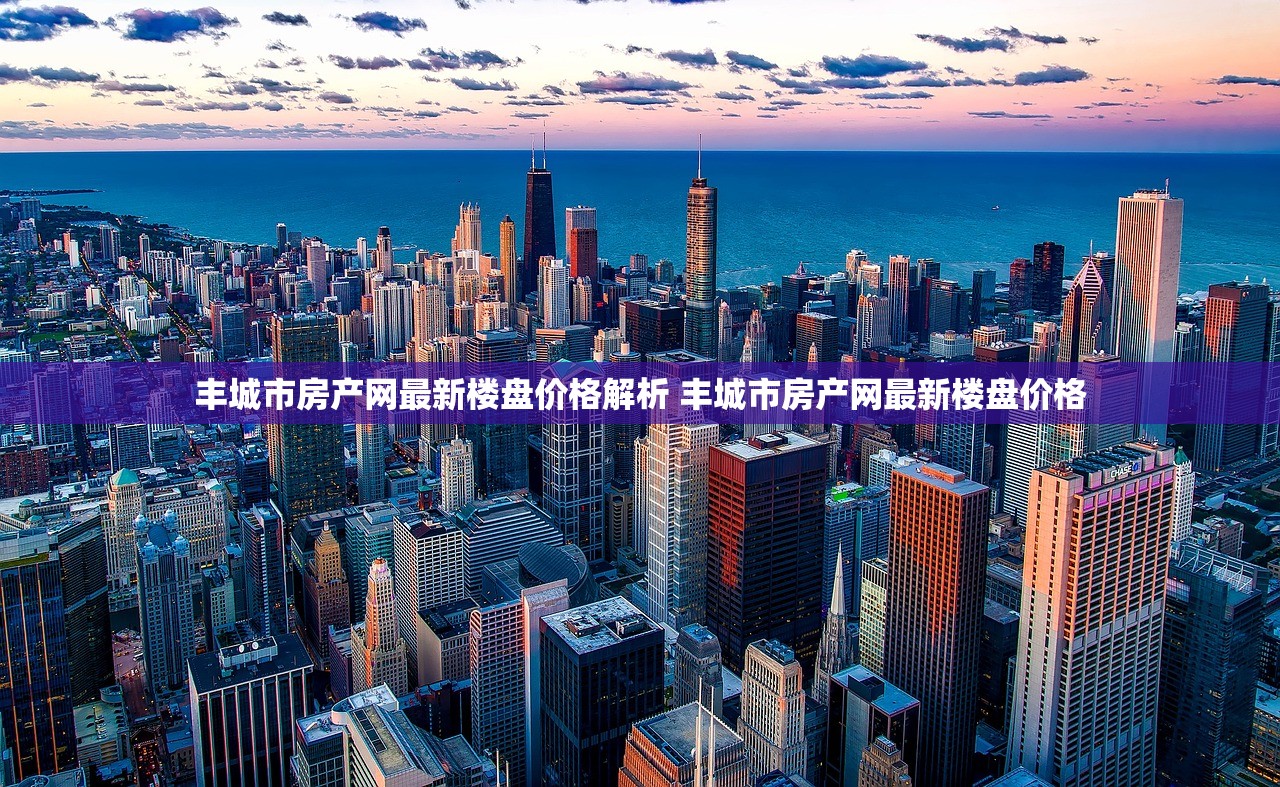 丰城市房产网最新楼盘价格解析 丰城市房产网最新楼盘价格 丰城市房产网最新楼盘价格解析 丰城市房产网最新楼盘价格