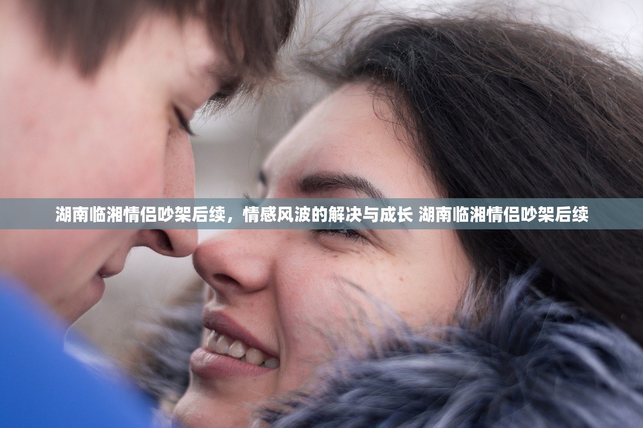 湖南临湘情侣吵架后续，情感风波的解决与成长 湖南临湘情侣吵架后续