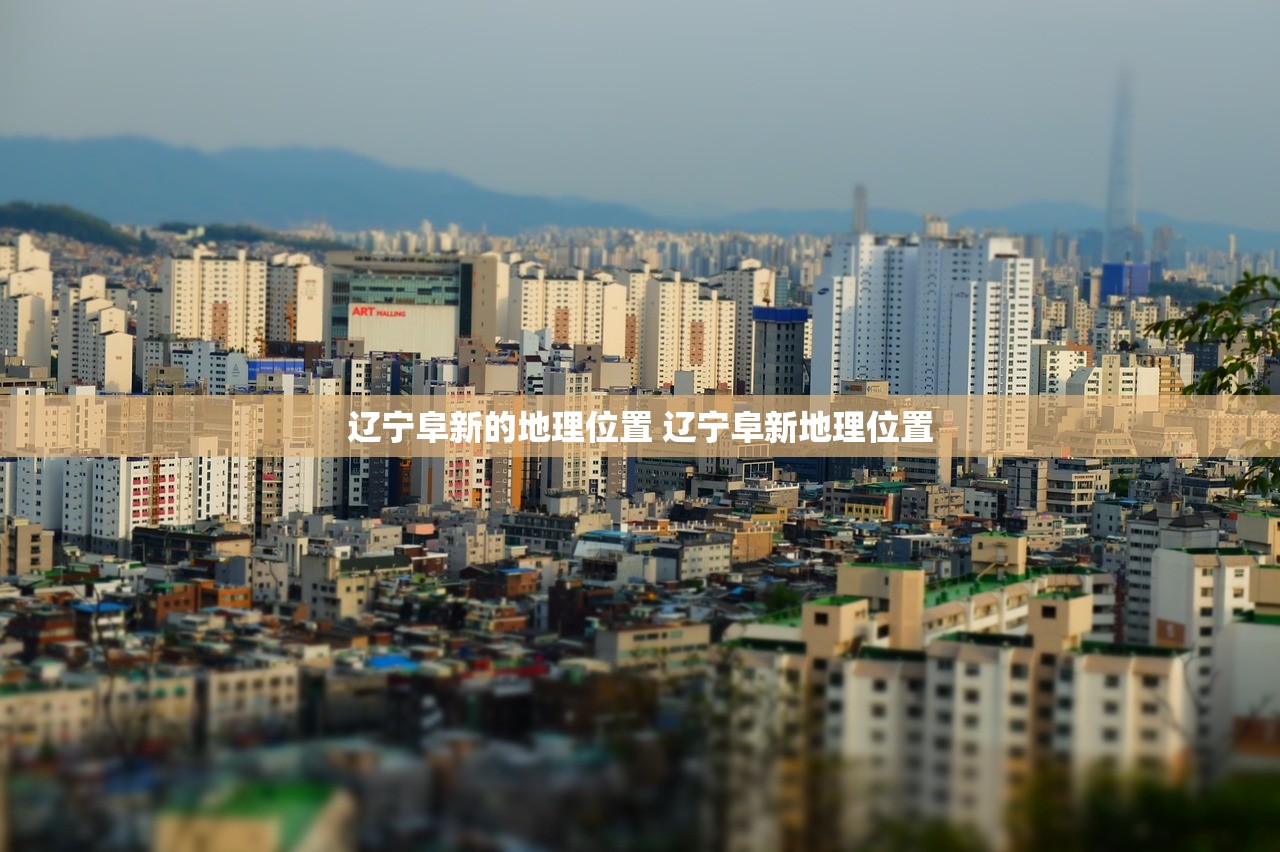 辽宁阜新的地理位置 辽宁阜新地理位置