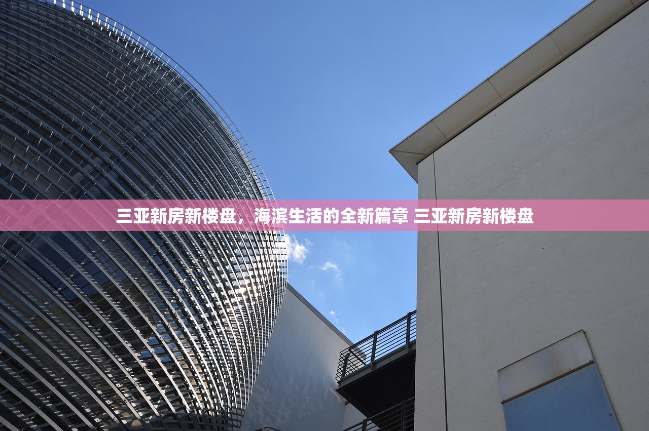 三亚新房新楼盘,海滨生活的全新篇章 三亚新房新楼盘 三亚新房新楼盘,海滨生活的全新篇章 三亚新房新楼盘