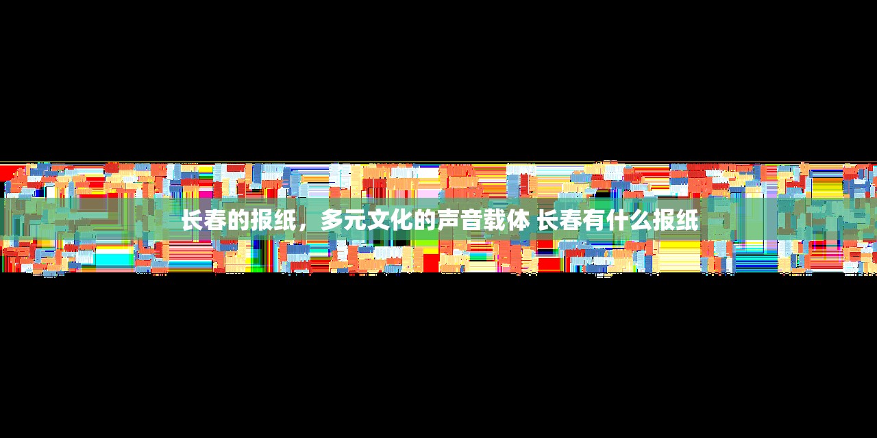长春的报纸，多元文化的声音载体 长春有什么报纸