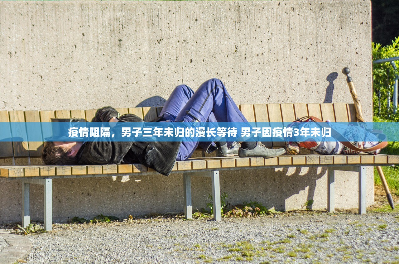 疫情阻隔，男子三年未归的漫长等待 男子因疫情3年未归
