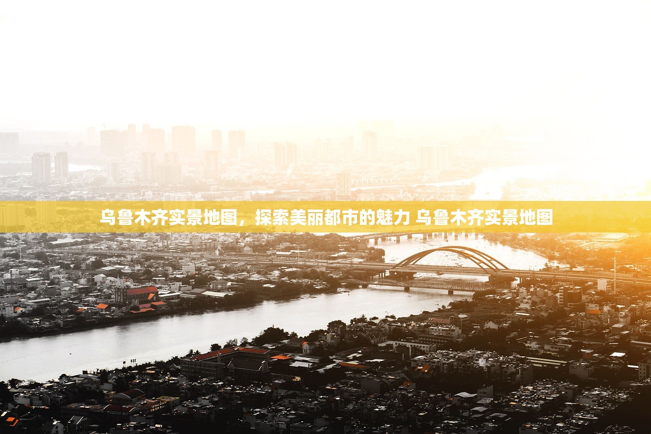 乌鲁木齐实景地图,探索美丽都市的魅力 乌鲁木齐实景地图 乌鲁木齐实景地图,探索美丽都市的魅力 乌鲁木齐实景地图
