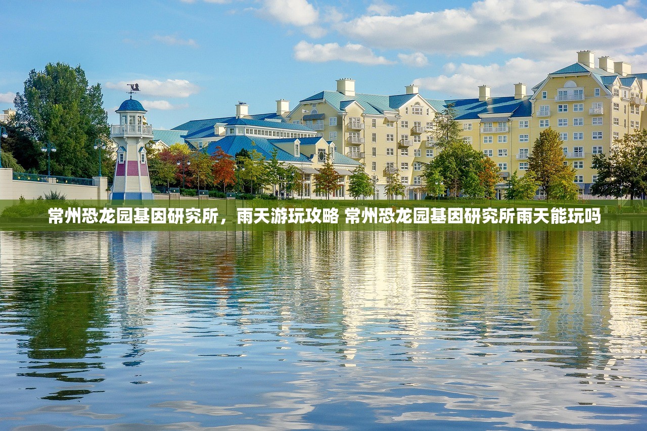 常州恐龙园基因研究所，雨天游玩攻略 常州恐龙园基因研究所雨天能玩吗