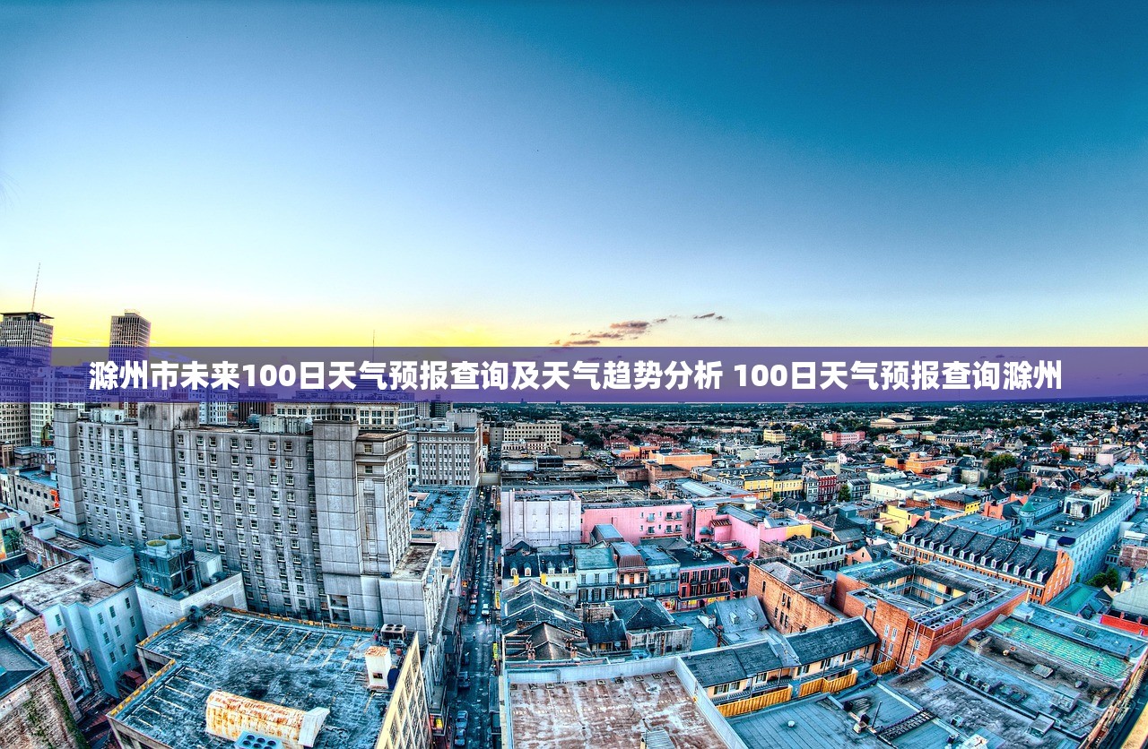 滁州市未来100日天气预报查询及天气趋势分析 100日天气预报查询滁州
