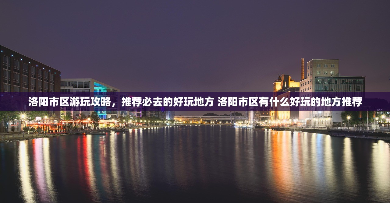 洛阳市区游玩攻略，推荐必去的好玩地方 洛阳市区有什么好玩的地方推荐