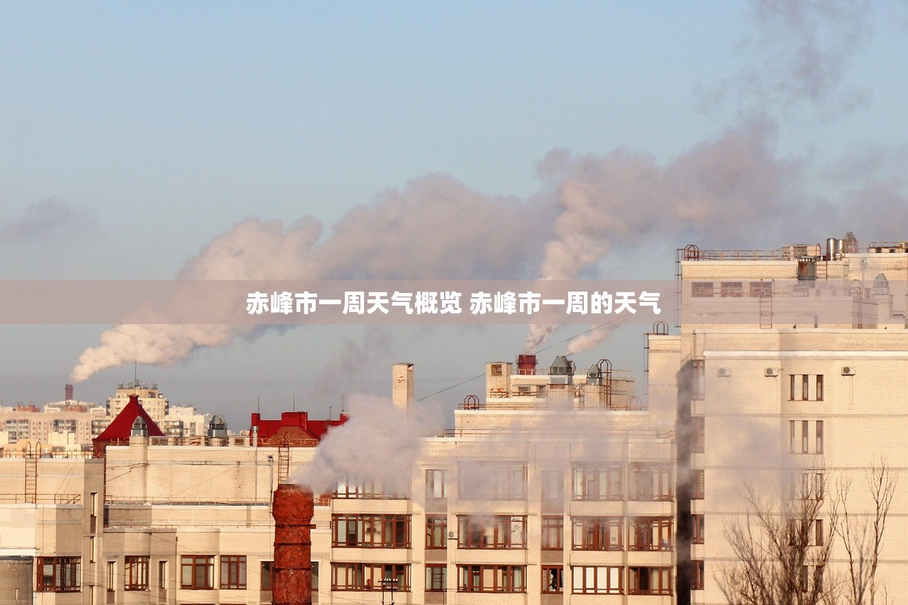 赤峰市一周天气概览 赤峰市一周的天气 赤峰市一周天气概览 赤峰市一周的天气