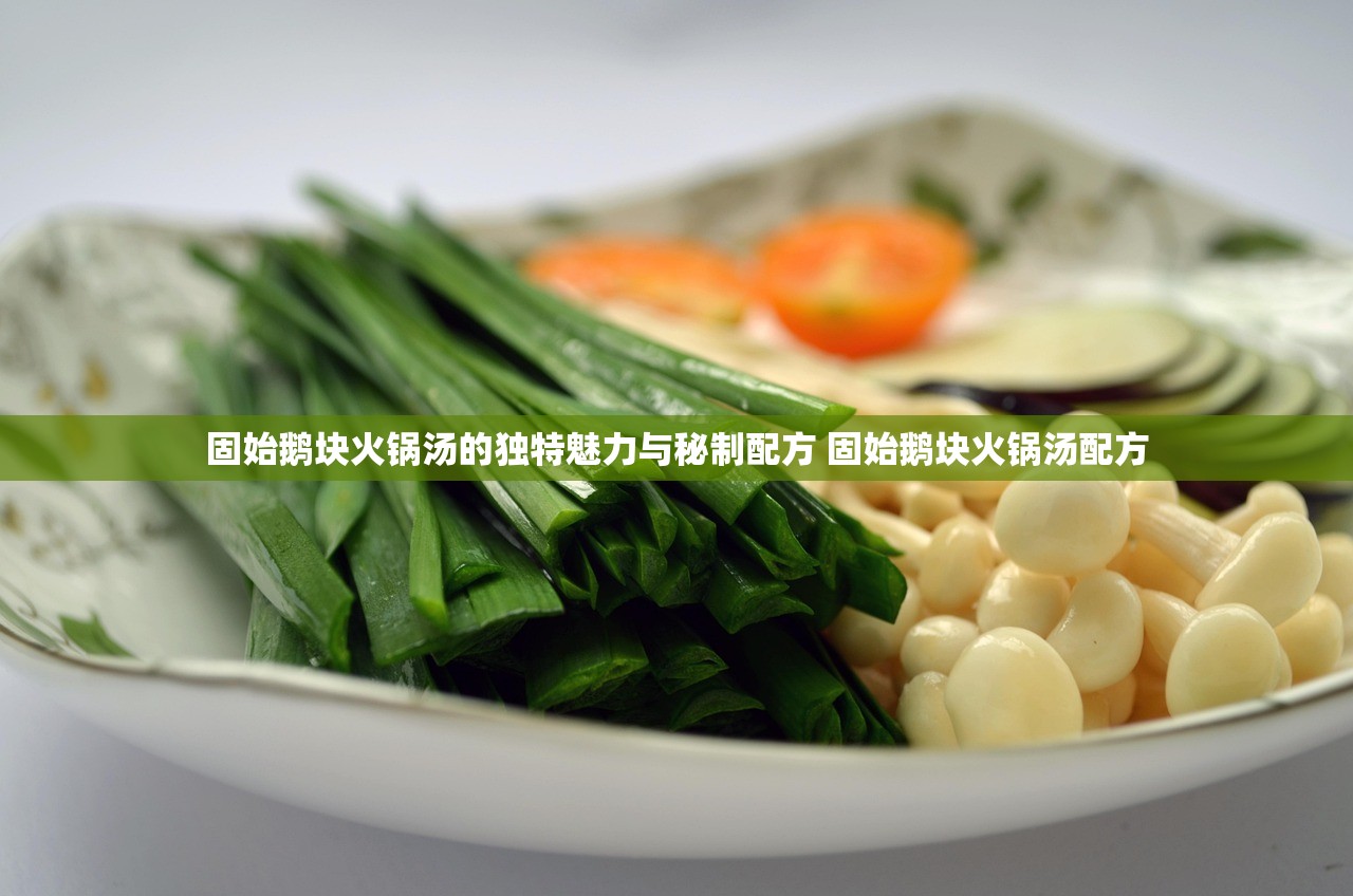 固始鹅块火锅汤的独特魅力与秘制配方 固始鹅块火锅汤配方