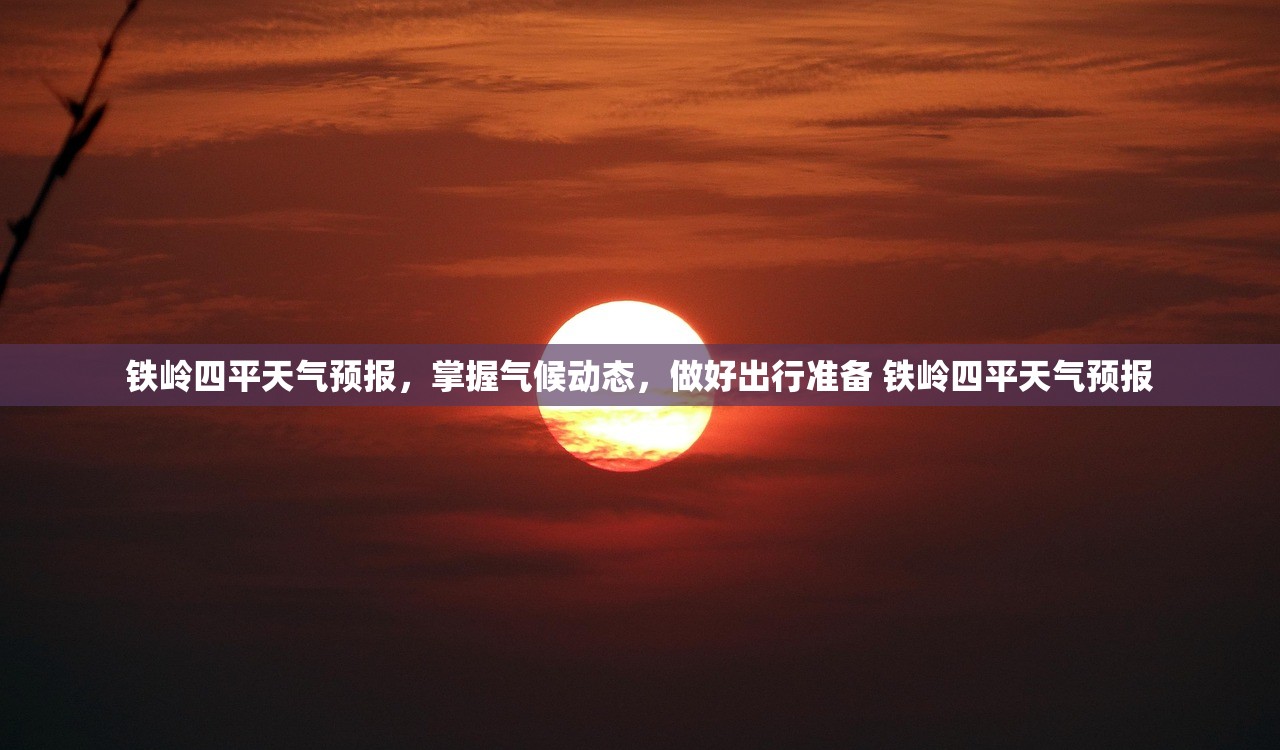 铁岭四平天气预报，掌握气候动态，做好出行准备 铁岭四平天气预报