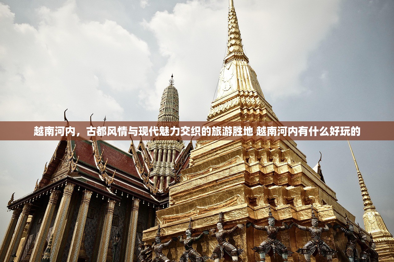 越南河内，古都风情与现代魅力交织的旅游胜地 越南河内有什么好玩的