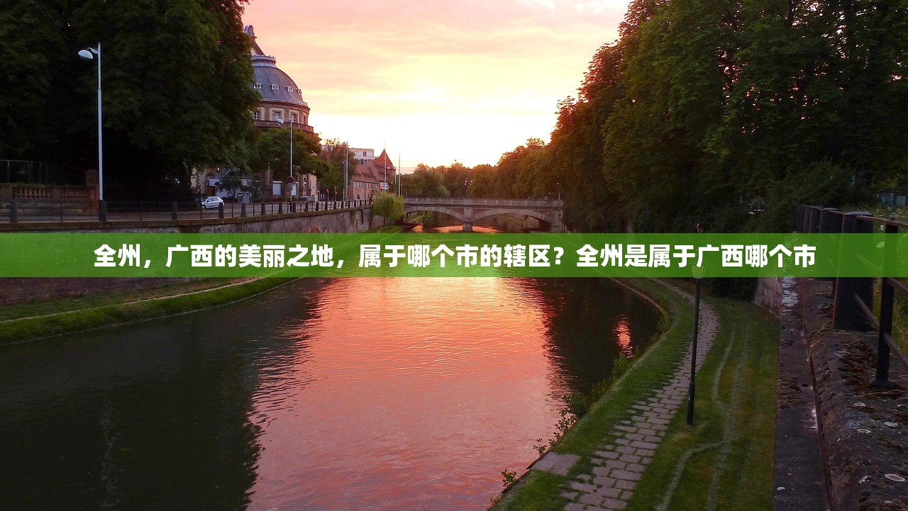 全州，广西的美丽之地，属于哪个市的辖区？全州是属于广西哪个市