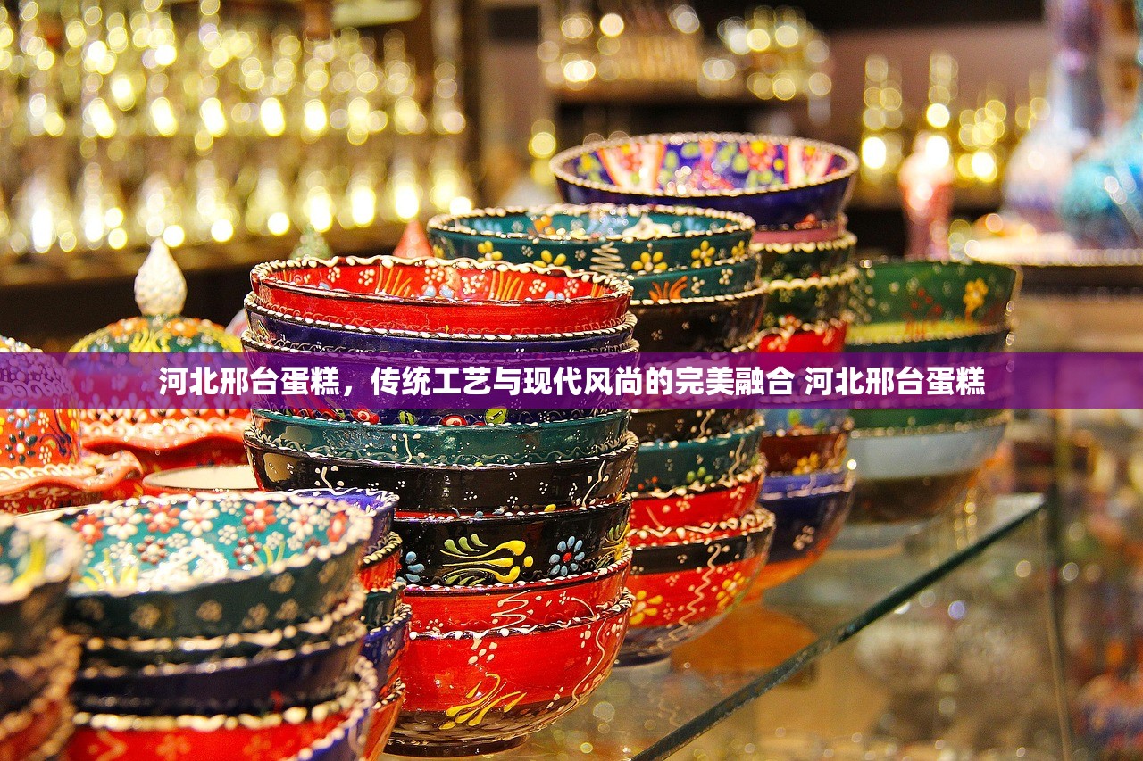河北邢台蛋糕，传统工艺与现代风尚的完美融合 河北邢台蛋糕