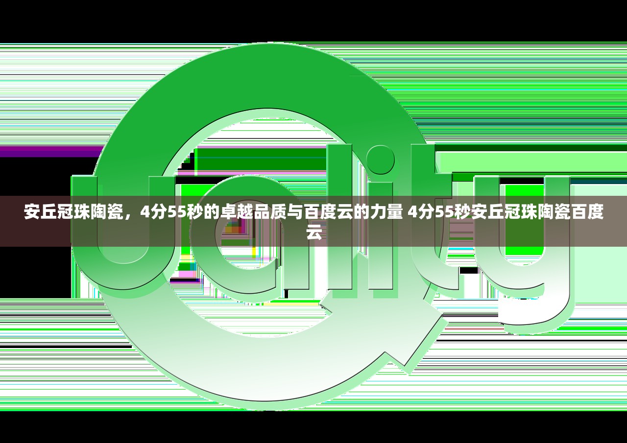 安丘冠珠陶瓷,4分55秒的卓越品质与百度云的力量 4分55秒安丘冠珠陶瓷百度云 安丘冠珠陶瓷,4分55秒的卓越品质与百度云的力量 4分55秒安丘冠珠陶瓷百度云