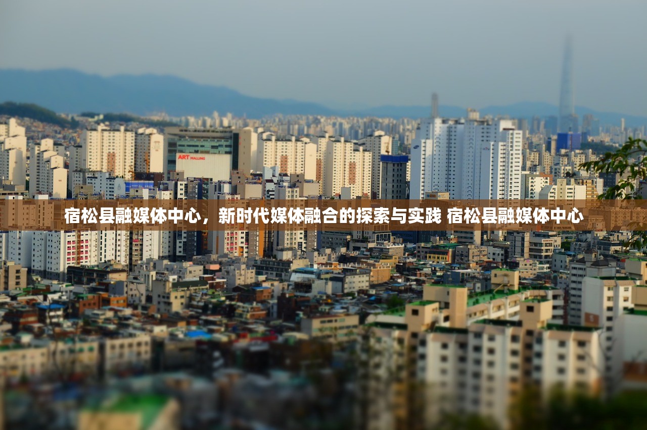 宿松县融媒体中心，新时代媒体融合的探索与实践 宿松县融媒体中心
