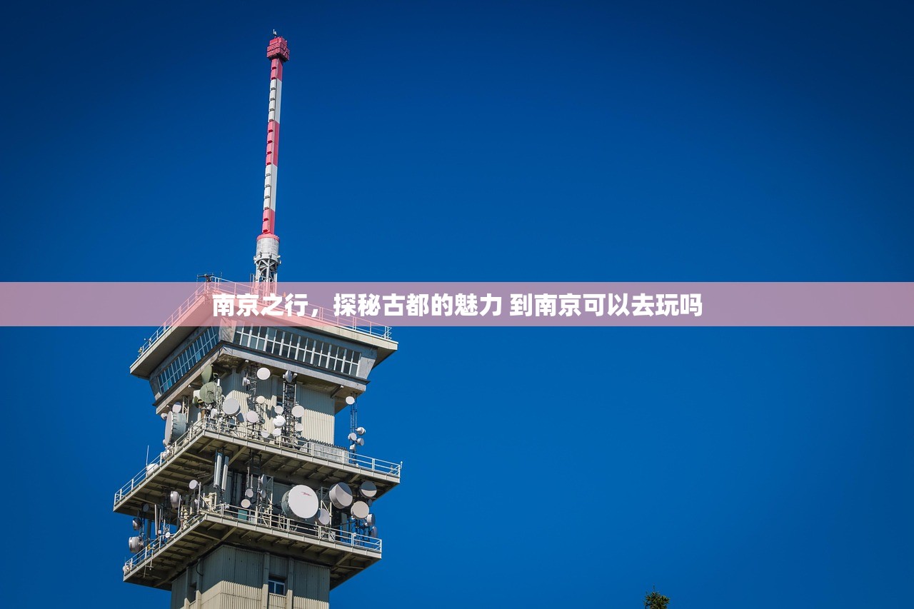 南京之行，探秘古都的魅力 到南京可以去玩吗