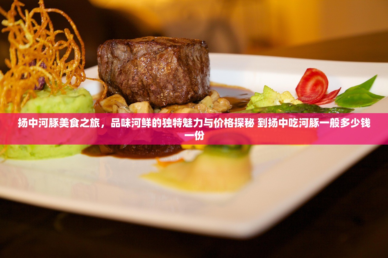 扬中河豚美食之旅，品味河鲜的独特魅力与价格探秘 到扬中吃河豚一般多少钱一份