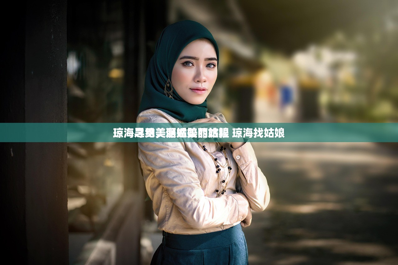 琼海寻觅美丽姑娘的旅程
琼海之约，邂逅美丽姑娘 琼海找姑娘