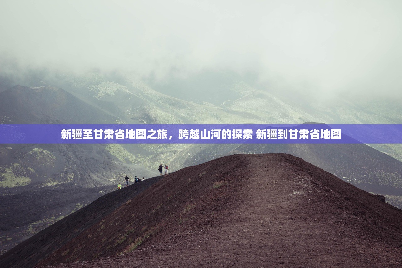 新疆至甘肃省地图之旅，跨越山河的探索 新疆到甘肃省地图