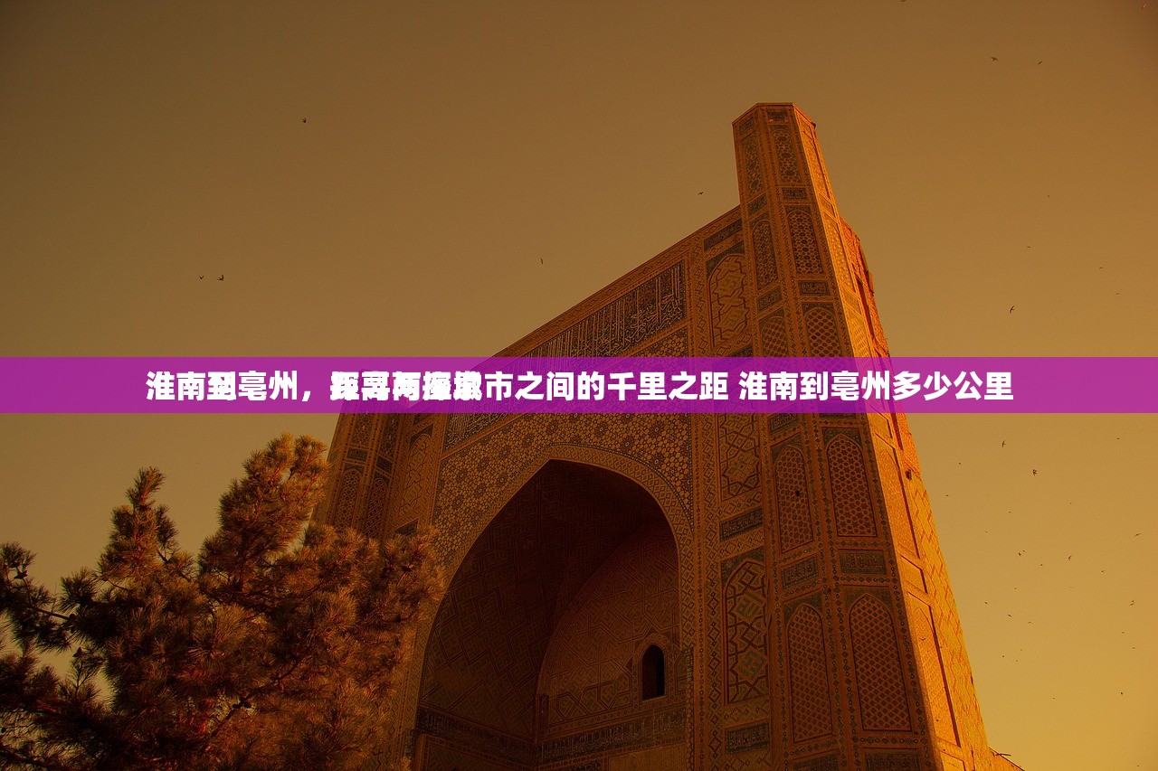 淮南至亳州,距离与探索
淮南到亳州,探寻两座城市之间的千里之距 淮南到亳州多少公里 淮南至亳州,距离与探索
淮南到亳州,探寻两座城市之间的千里之距 淮南到亳州多少公里