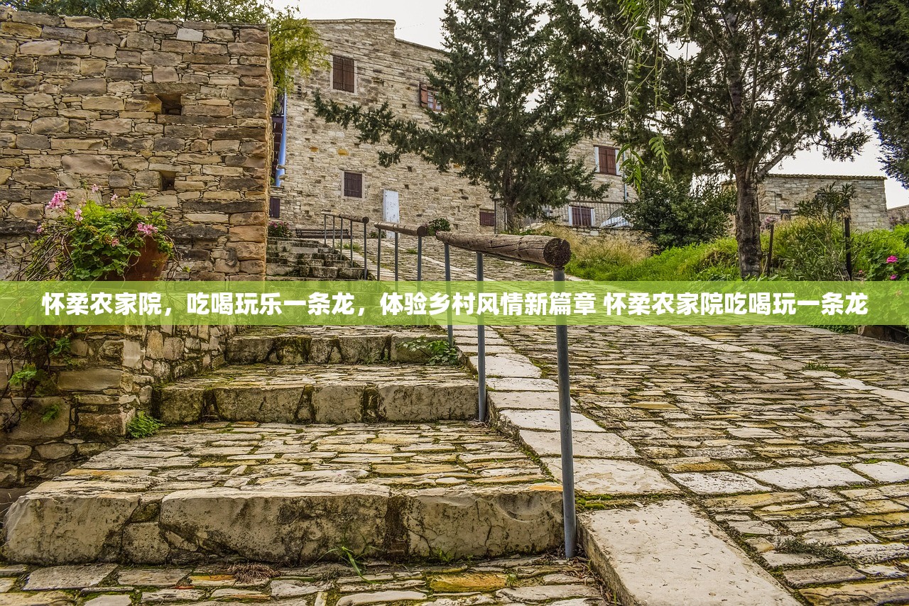 怀柔农家院，吃喝玩乐一条龙，体验乡村风情新篇章 怀柔农家院吃喝玩一条龙