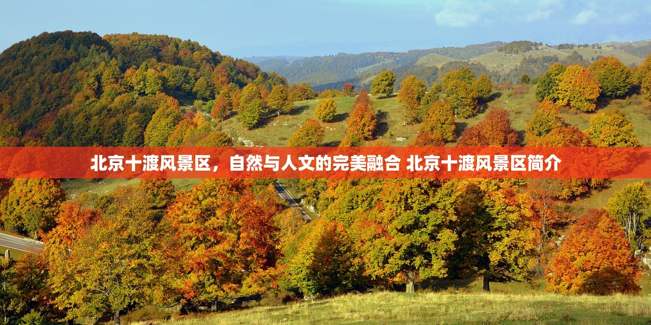 北京十渡风景区,自然与人文的完美融合 北京十渡风景区简介 北京十渡风景区,自然与人文的完美融合 北京十渡风景区简介