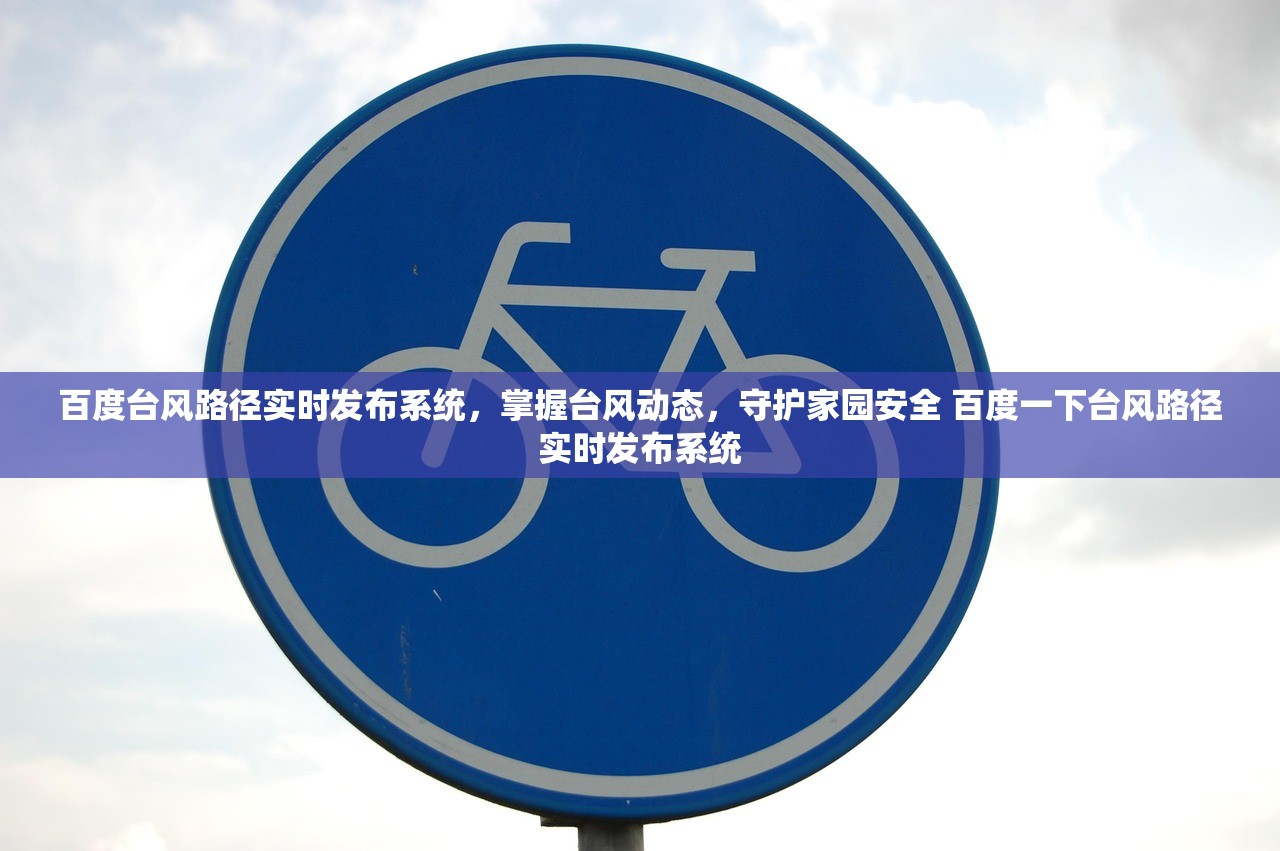 百度台风路径实时发布系统，掌握台风动态，守护家园安全 百度一下台风路径实时发布系统