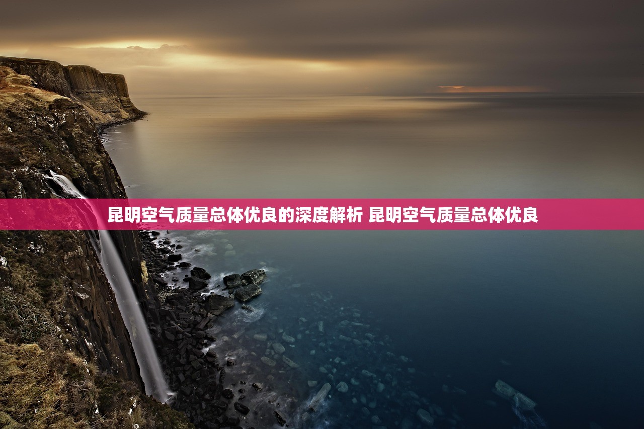昆明空气质量总体优良的深度解析 昆明空气质量总体优良