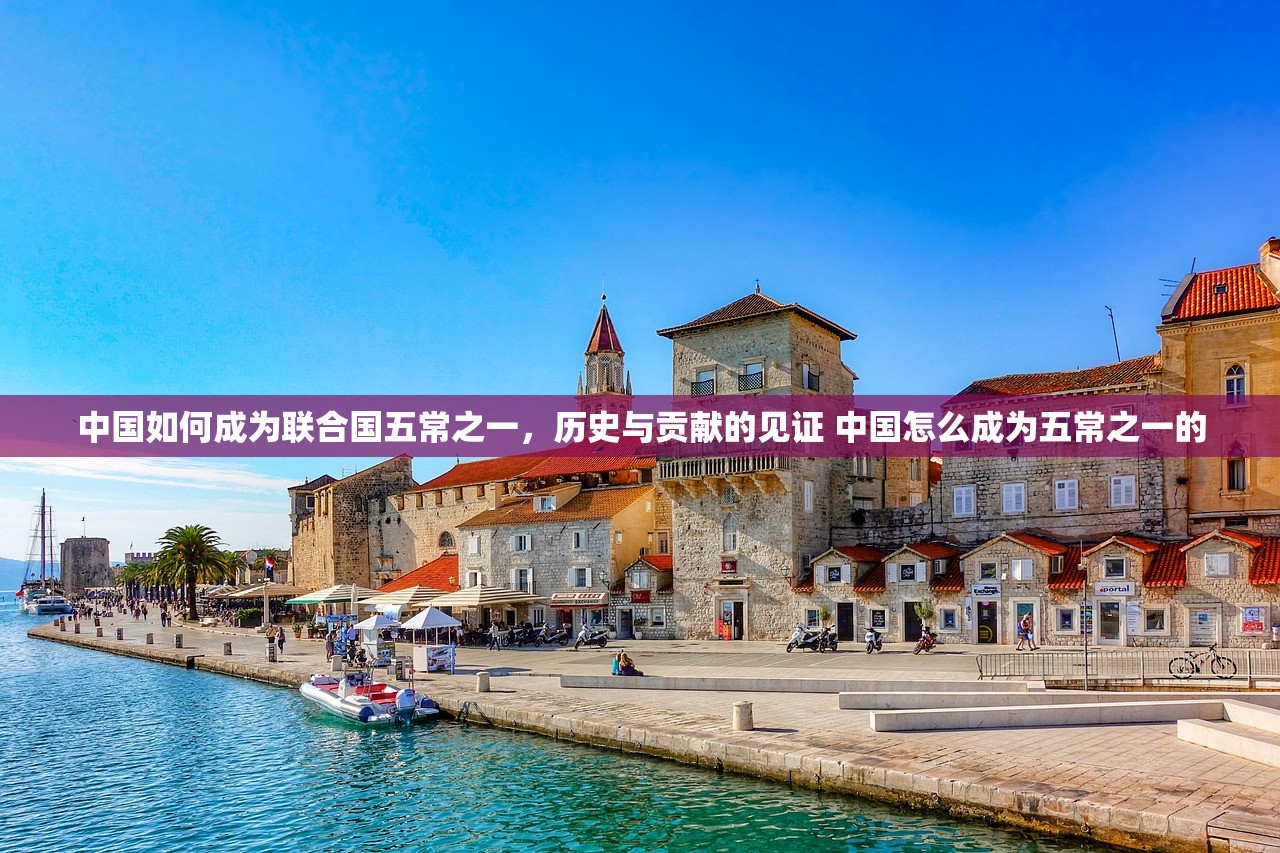 中国如何成为联合国五常之一，历史与贡献的见证 中国怎么成为五常之一的