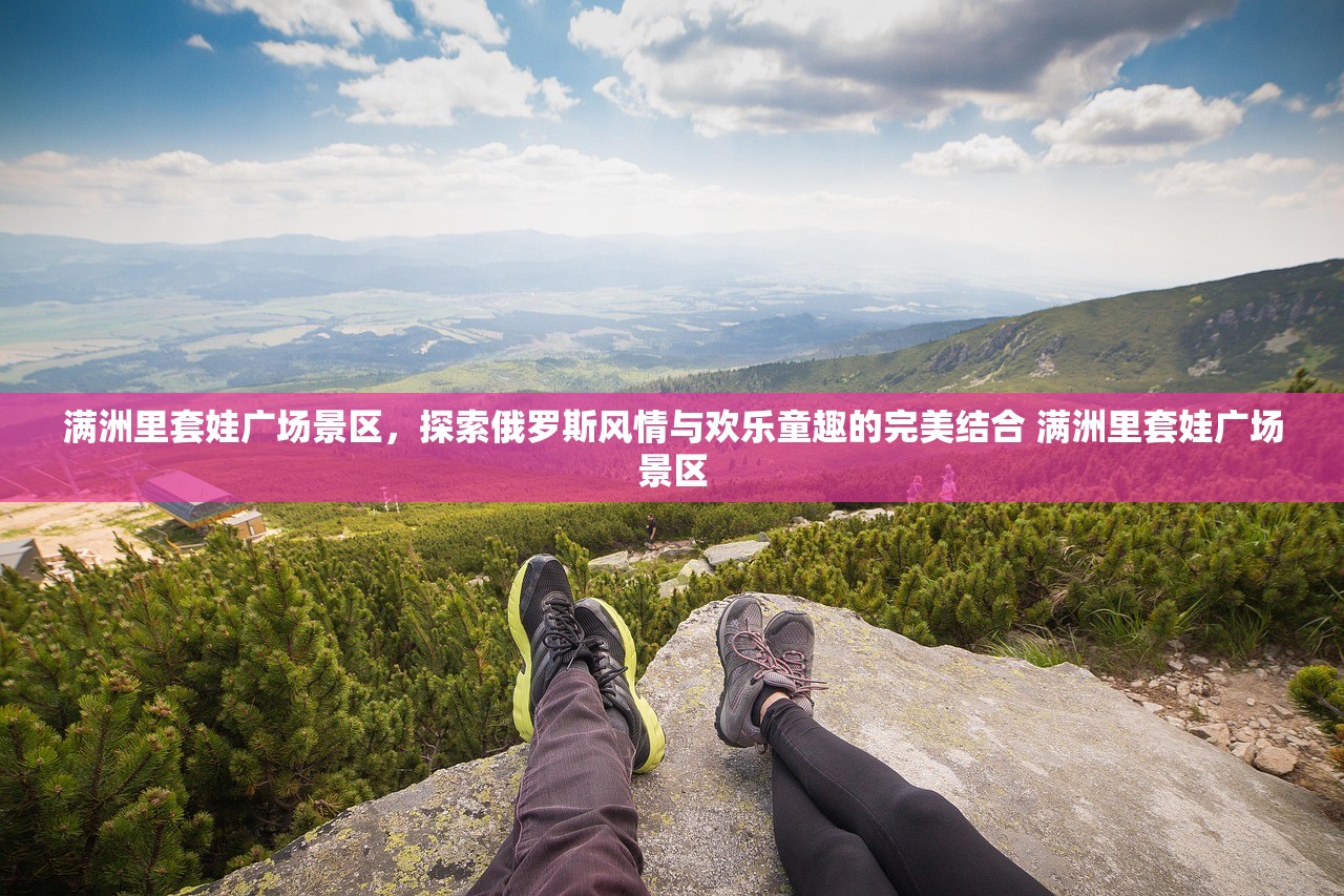 满洲里套娃广场景区，探索俄罗斯风情与欢乐童趣的完美结合 满洲里套娃广场景区