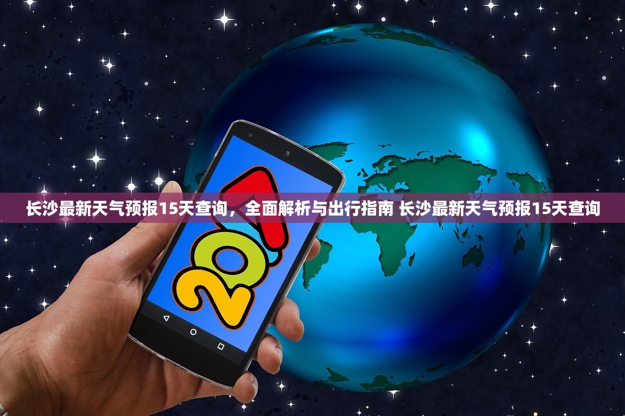 长沙最新天气预报15天查询，全面解析与出行指南 长沙最新天气预报15天查询