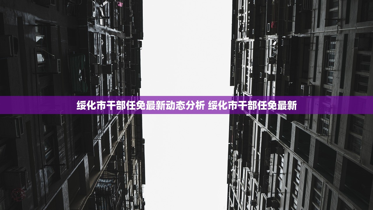 绥化市干部任免最新动态分析 绥化市干部任免最新