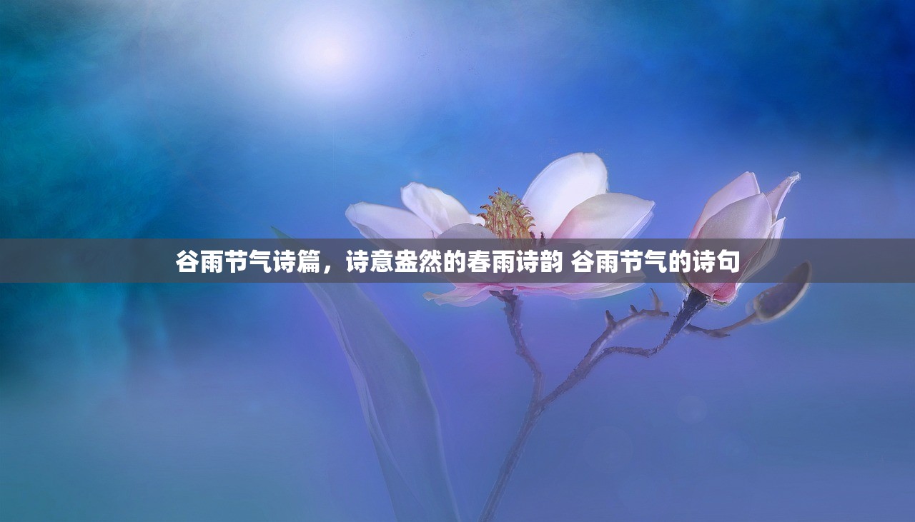 谷雨节气诗篇，诗意盎然的春雨诗韵 谷雨节气的诗句