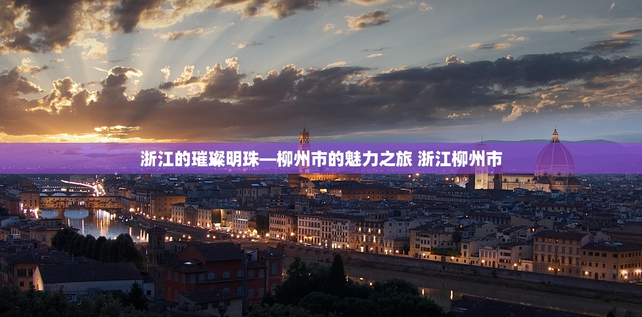 浙江的璀璨明珠—柳州市的魅力之旅 浙江柳州市