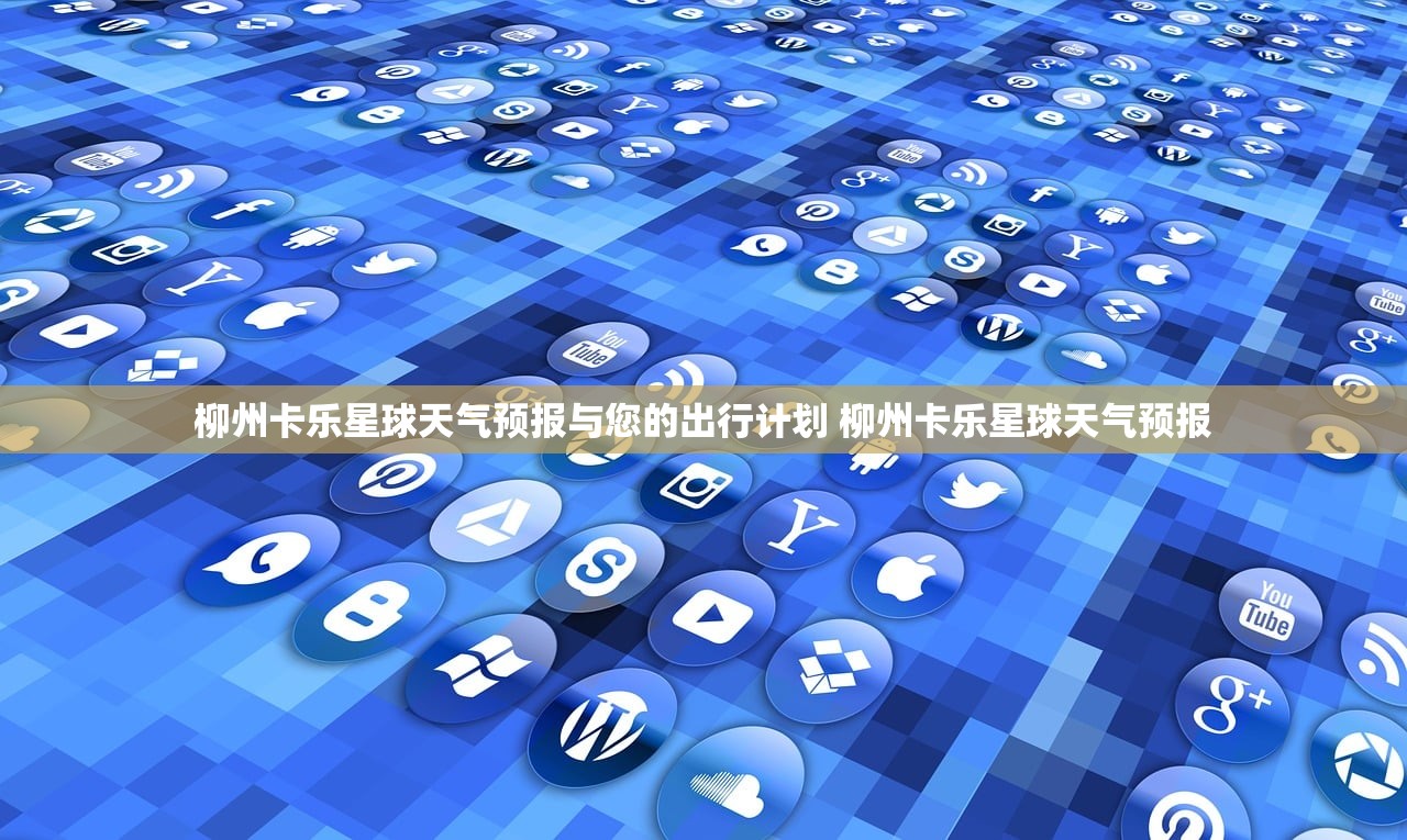 柳州卡乐星球天气预报与您的出行计划 柳州卡乐星球天气预报