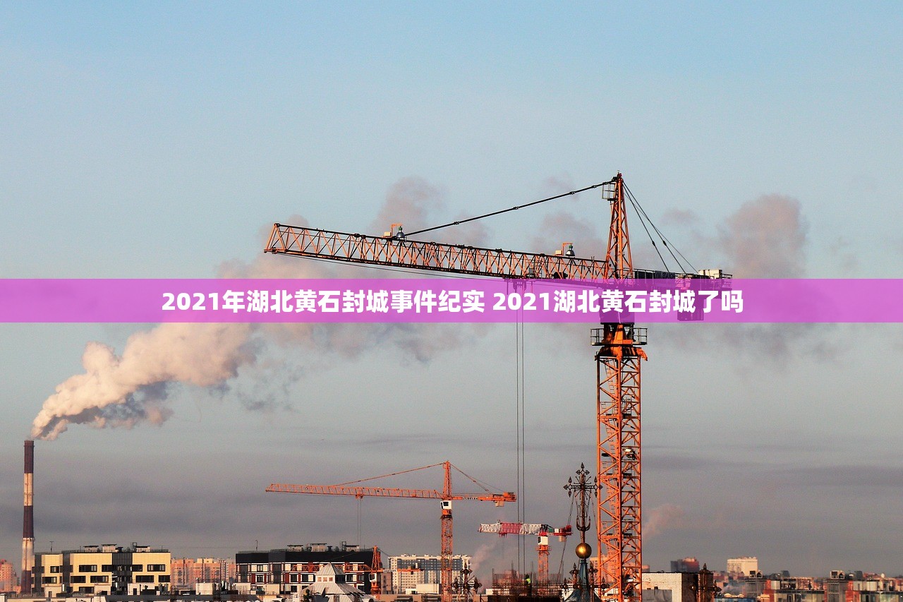 2021年湖北黄石封城事件纪实 2021湖北黄石封城了吗