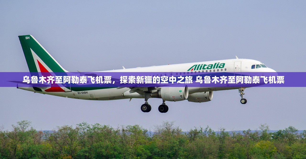 乌鲁木齐至阿勒泰飞机票,探索新疆的空中之旅 乌鲁木齐至阿勒泰飞机票 乌鲁木齐至阿勒泰飞机票,探索新疆的空中之旅 乌鲁木齐至阿勒泰飞机票