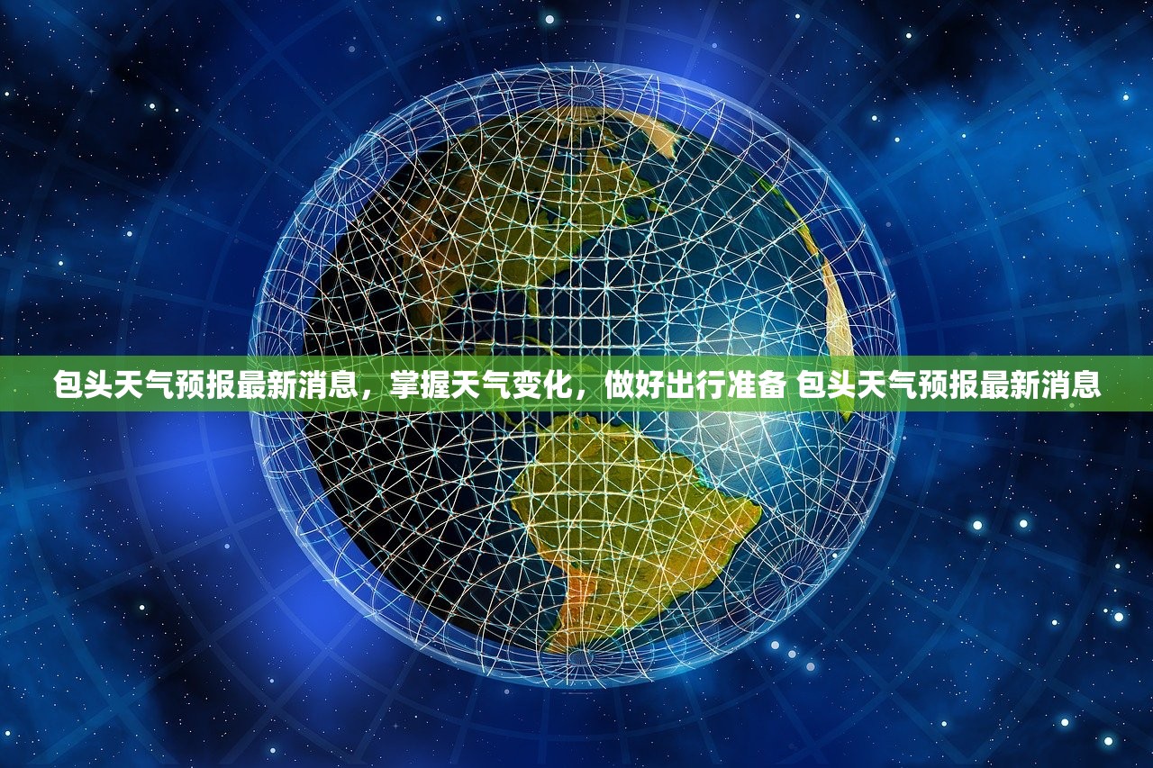 包头天气预报最新消息，掌握天气变化，做好出行准备 包头天气预报最新消息
