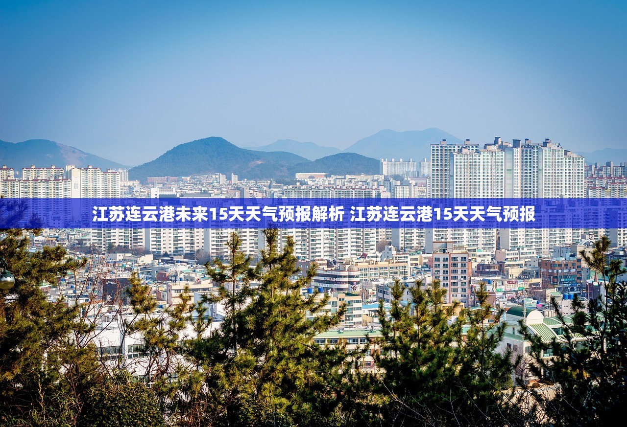 江苏连云港未来15天天气预报解析 江苏连云港15天天气预报 江苏连云港未来15天天气预报解析 江苏连云港15天天气预报