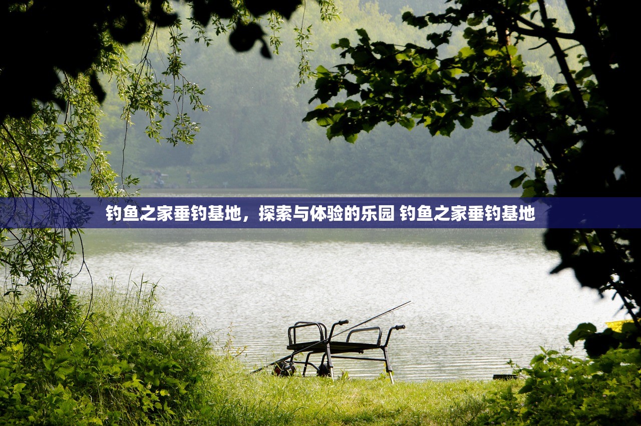 钓鱼之家垂钓基地，探索与体验的乐园 钓鱼之家垂钓基地