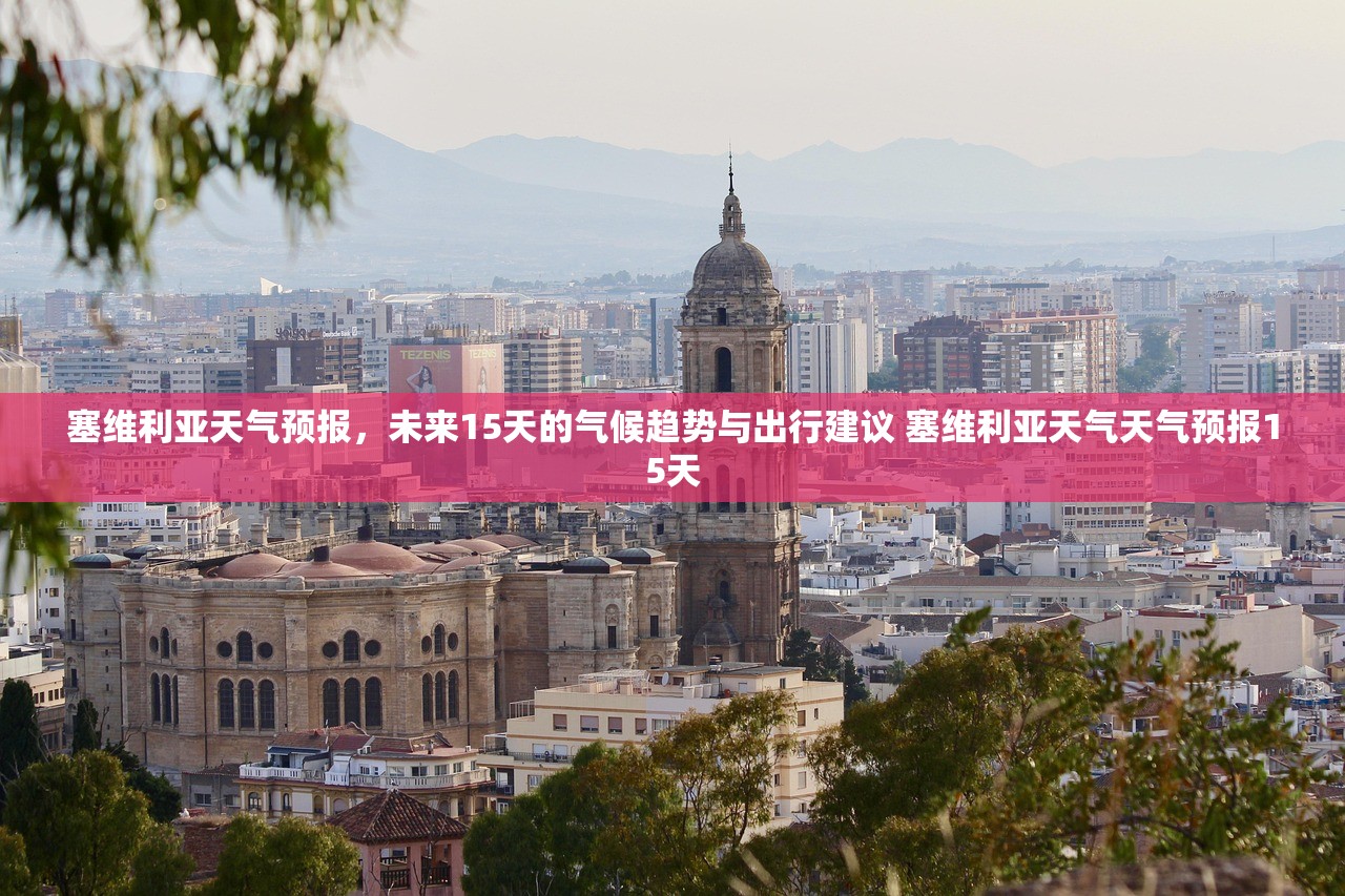塞维利亚天气预报，未来15天的气候趋势与出行建议 塞维利亚天气天气预报15天